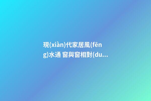 現(xiàn)代家居風(fēng)水通 窗與窗相對(duì)不太樂觀！俗話話前通后通，人財(cái)兩空
